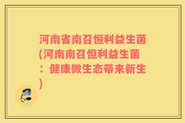河南省南召恒利益生菌(河南南召恒利益生菌：健康微生态带来新生)