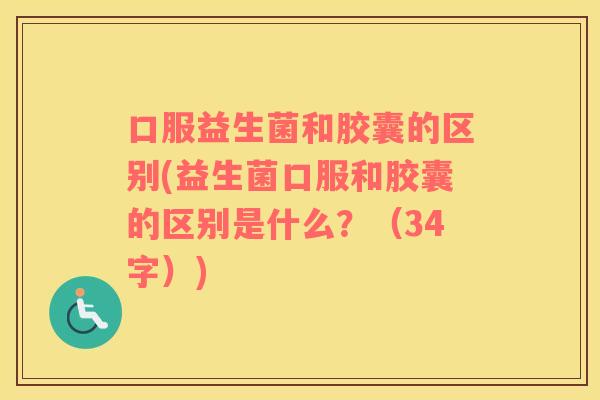 口服益生菌和胶囊的区别(益生菌口服和胶囊的区别是什么？（34字）)