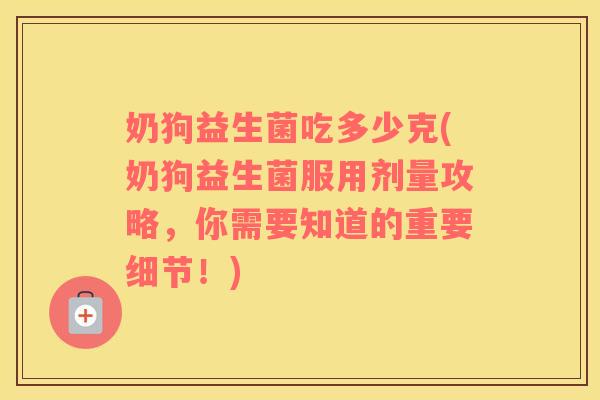 奶狗益生菌吃多少克(奶狗益生菌服用剂量攻略，你需要知道的重要细节！)