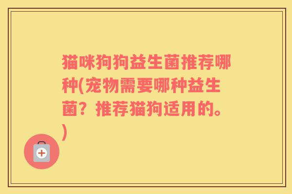 猫咪狗狗益生菌推荐哪种(宠物需要哪种益生菌？推荐猫狗适用的。)