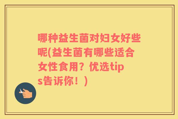 哪种益生菌对妇女好些呢(益生菌有哪些适合女性食用？优选tips告诉你！)