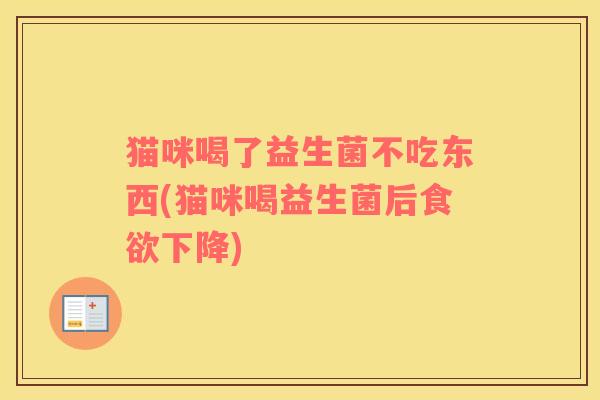 猫咪喝了益生菌不吃东西(猫咪喝益生菌后食欲下降)