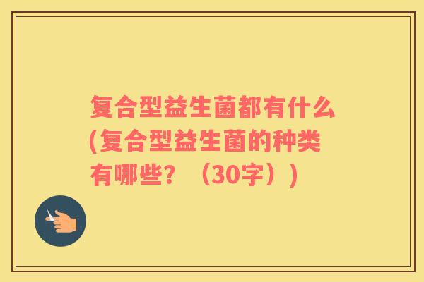 复合型益生菌都有什么(复合型益生菌的种类有哪些？（30字）)