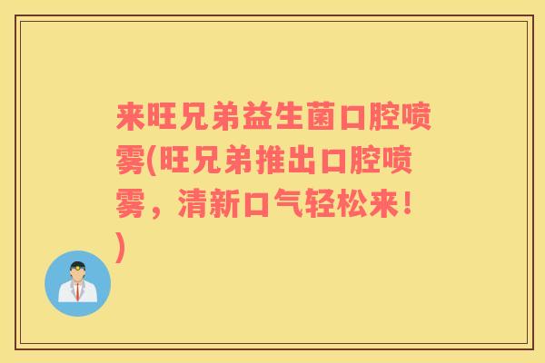 来旺兄弟益生菌口腔喷雾(旺兄弟推出口腔喷雾，清新口气轻松来！)