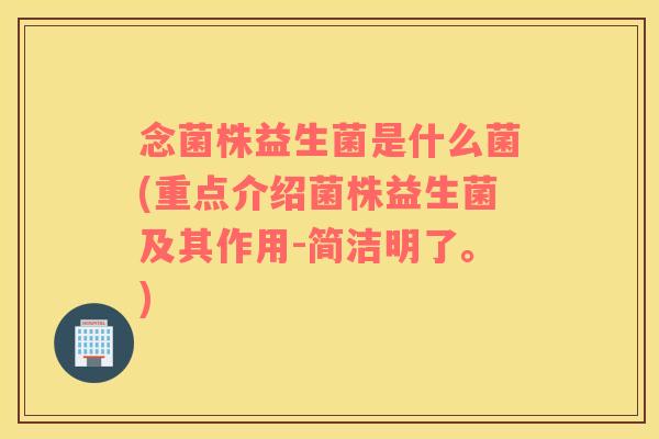 念菌株益生菌是什么菌(重点介绍菌株益生菌及其作用-简洁明了。)