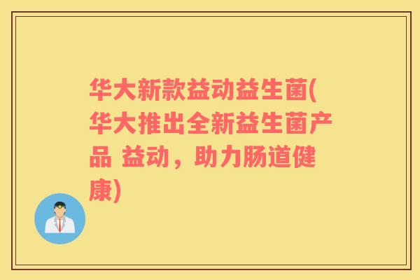 华大新款益动益生菌(华大推出全新益生菌产品 益动,助力肠道健康) 华大新款益动益生菌(华大推出全新益生菌产品 益动,助力肠道健康)