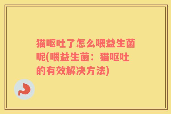 猫呕吐了怎么喂益生菌呢(喂益生菌：猫呕吐的有效解决方法)