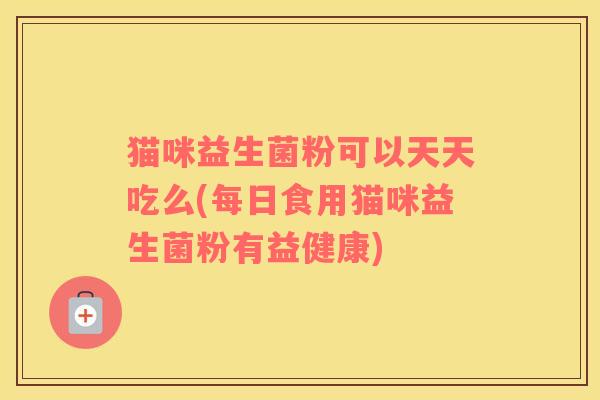 猫咪益生菌粉可以天天吃么(每日食用猫咪益生菌粉有益健康)