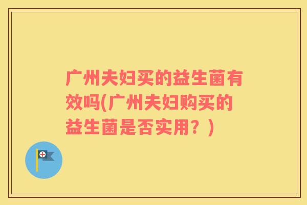 广州夫妇买的益生菌有效吗(广州夫妇购买的益生菌是否实用？)