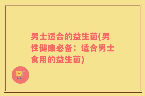 男士适合的益生菌(男性健康必备：适合男士食用的益生菌)