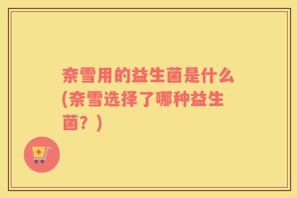 奈雪用的益生菌是什么(奈雪选择了哪种益生菌？)