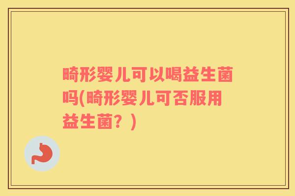 畸形婴儿可以喝益生菌吗(畸形婴儿可否服用益生菌？)