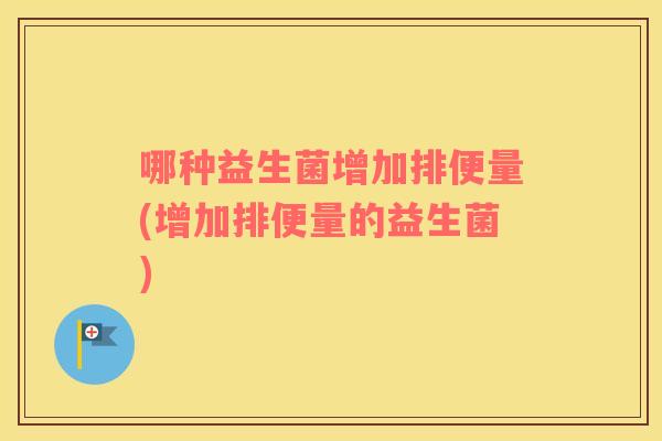 哪种益生菌增加排便量(增加排便量的益生菌) 哪种益生菌增加排便量(增加排便量的益生菌)