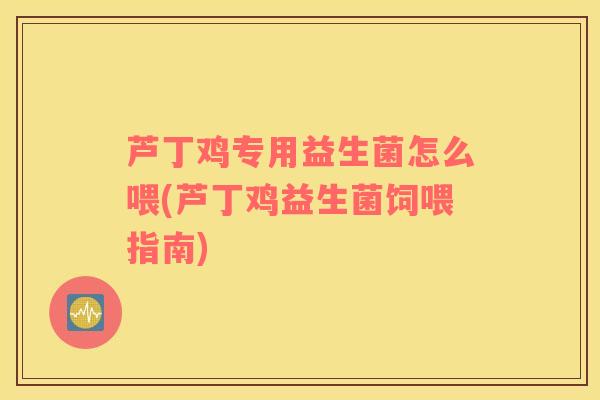 芦丁鸡专用益生菌怎么喂(芦丁鸡益生菌饲喂指南)