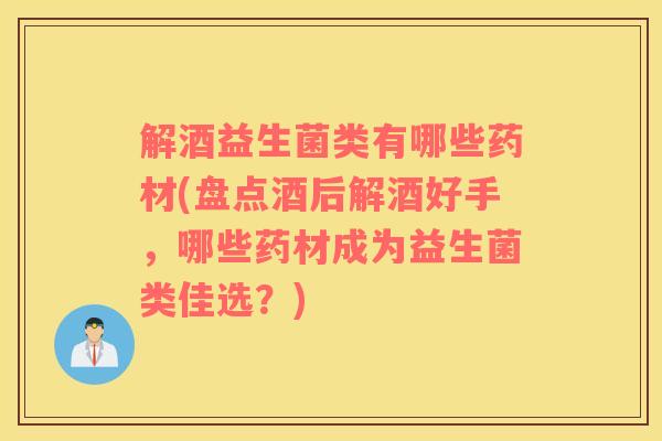 解酒益生菌类有哪些药材(盘点酒后解酒好手，哪些药材成为益生菌类佳选？)