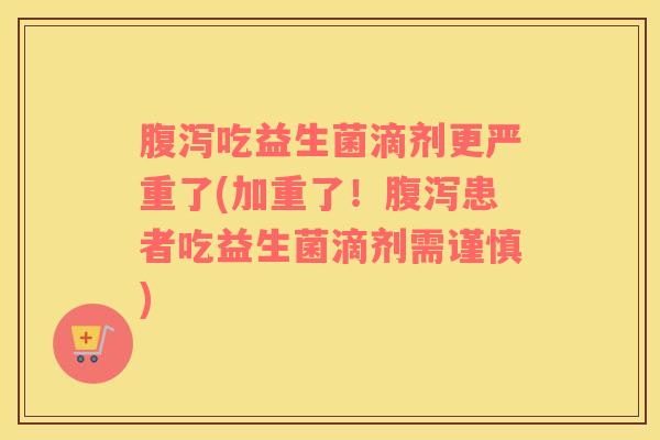 腹泻吃益生菌滴剂更严重了(加重了！腹泻患者吃益生菌滴剂需谨慎)