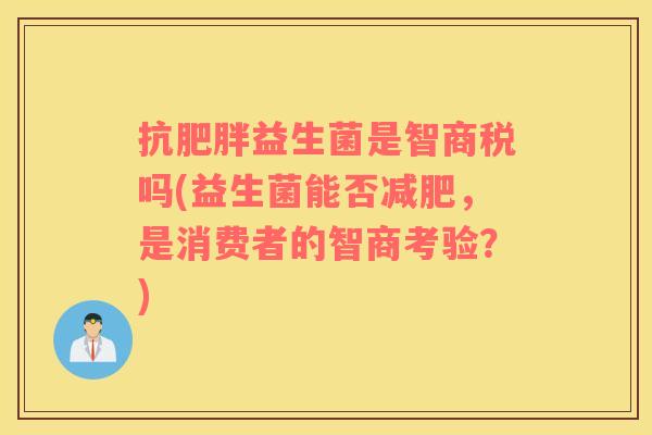 抗肥胖益生菌是智商税吗(益生菌能否减肥，是消费者的智商考验？)