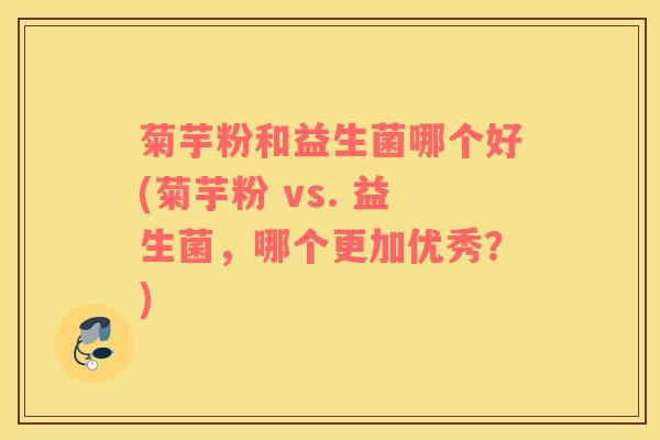 菊芋粉和益生菌哪个好(菊芋粉 vs. 益生菌，哪个更加优秀？)