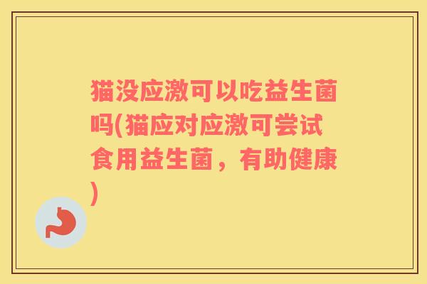 猫没应激可以吃益生菌吗(猫应对应激可尝试食用益生菌，有助健康)