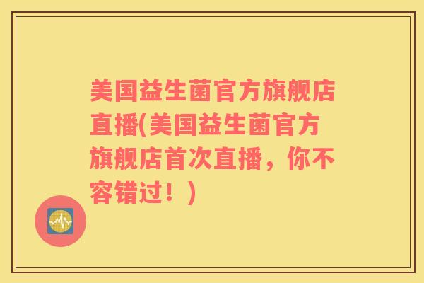 美国益生菌官方旗舰店直播(美国益生菌官方旗舰店首次直播，你不容错过！)