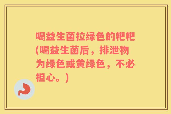 喝益生菌拉绿色的粑粑(喝益生菌后，排泄物为绿色或黄绿色，不必担心。)