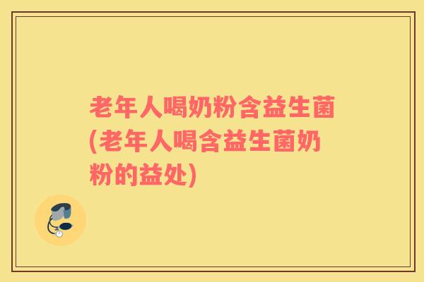 老年人喝奶粉含益生菌(老年人喝含益生菌奶粉的益处)