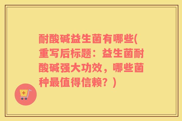 耐酸碱益生菌有哪些(重写后标题：益生菌耐酸碱强大功效，哪些菌种最值得信赖？)