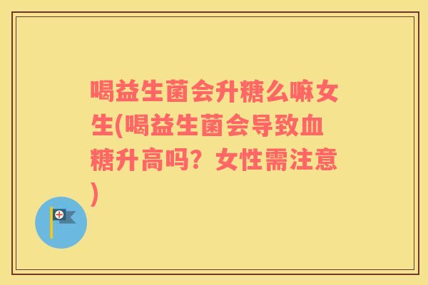 喝益生菌会升糖么嘛女生(喝益生菌会导致血糖升高吗？女性需注意)