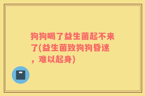 狗狗喝了益生菌起不来了(益生菌致狗狗昏迷，难以起身)