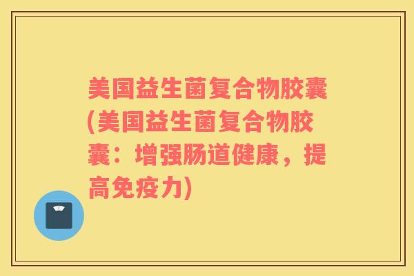 美国益生菌复合物胶囊(美国益生菌复合物胶囊：增强肠道健康，提高力)