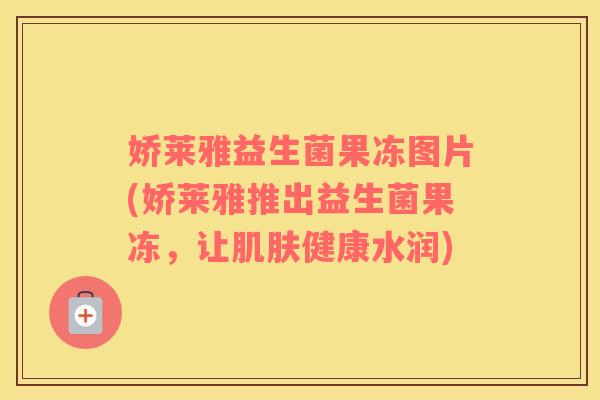 娇莱雅益生菌果冻图片(娇莱雅推出益生菌果冻，让肌肤健康水润)
