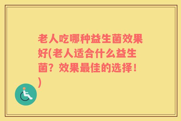 老人吃哪种益生菌效果好(老人适合什么益生菌？效果最佳的选择！)
