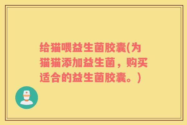 给猫喂益生菌胶囊(为猫猫添加益生菌，购买适合的益生菌胶囊。)