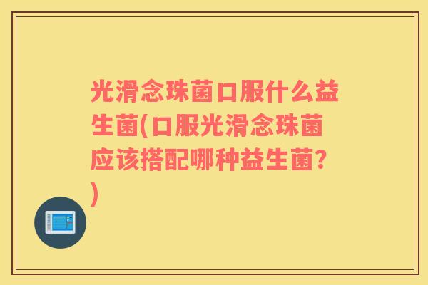 光滑念珠菌口服什么益生菌(口服光滑念珠菌应该搭配哪种益生菌？)