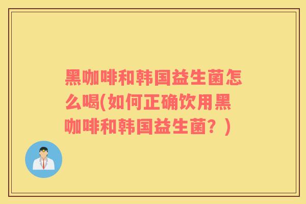 黑咖啡和韩国益生菌怎么喝(如何正确饮用黑咖啡和韩国益生菌？)