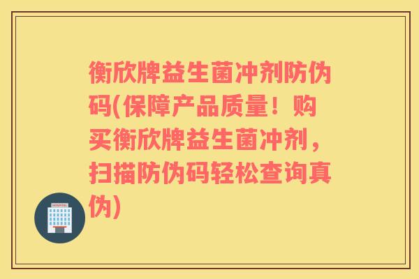 衡欣牌益生菌冲剂防伪码(保障产品质量！购买衡欣牌益生菌冲剂，扫描防伪码轻松查询真伪)