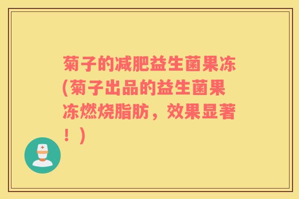 菊子的减肥益生菌果冻(菊子出品的益生菌果冻燃烧脂肪，效果显著！)