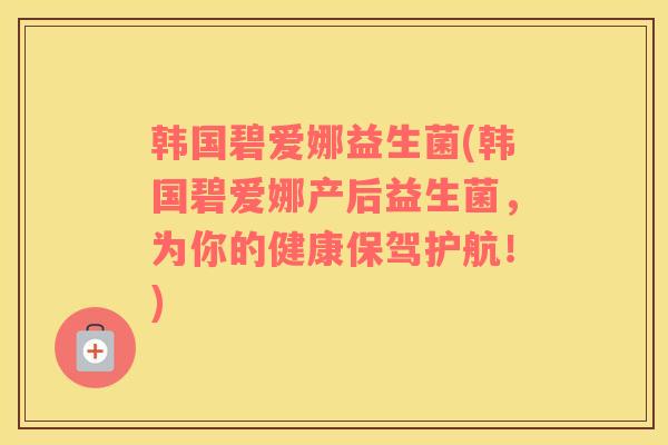韩国碧爱娜益生菌(韩国碧爱娜产后益生菌，为你的健康保驾护航！)