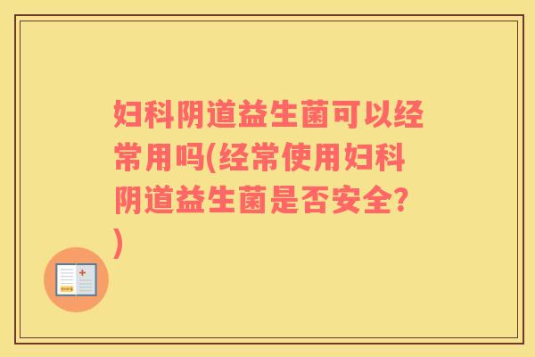 妇科阴道益生菌可以经常用吗(经常使用妇科阴道益生菌是否安全？)