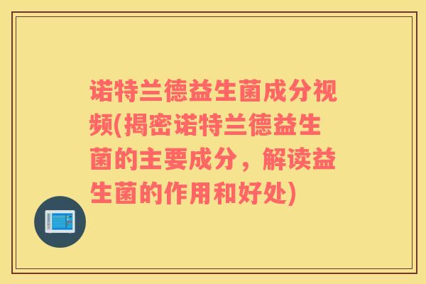 诺特兰德益生菌成分视频(揭密诺特兰德益生菌的主要成分，解读益生菌的作用和好处)