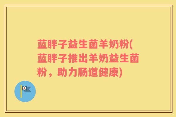 蓝胖子益生菌羊奶粉(蓝胖子推出羊奶益生菌粉，助力肠道健康)