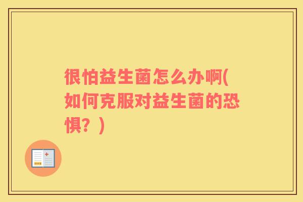 很怕益生菌怎么办啊(如何克服对益生菌的恐惧？)