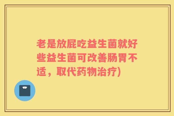 老是放屁吃益生菌就好些益生菌可改善肠胃不适，取代药物治疗)