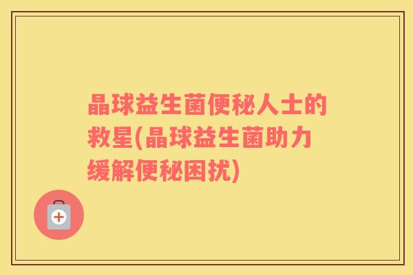 晶球益生菌便秘人士的救星(晶球益生菌助力缓解便秘困扰)