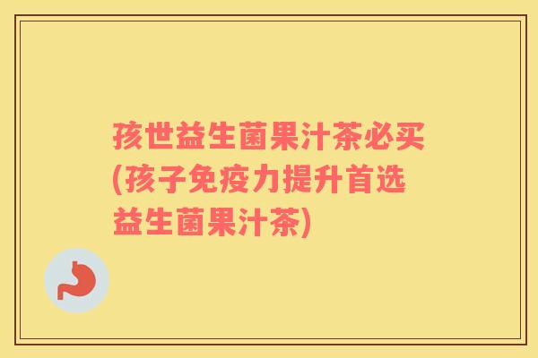 孩世益生菌果汁茶必买(孩子免疫力提升首选益生菌果汁茶)