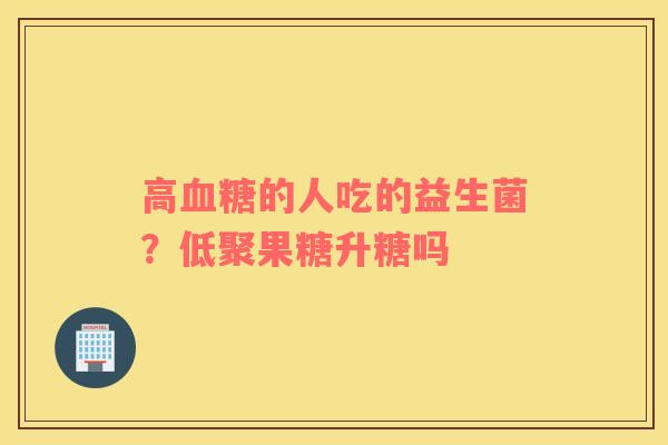 高血糖的人吃的益生菌？低聚果糖升糖吗