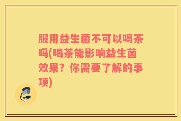 服用益生菌不可以喝茶吗(喝茶能影响益生菌效果？你需要了解的事项)