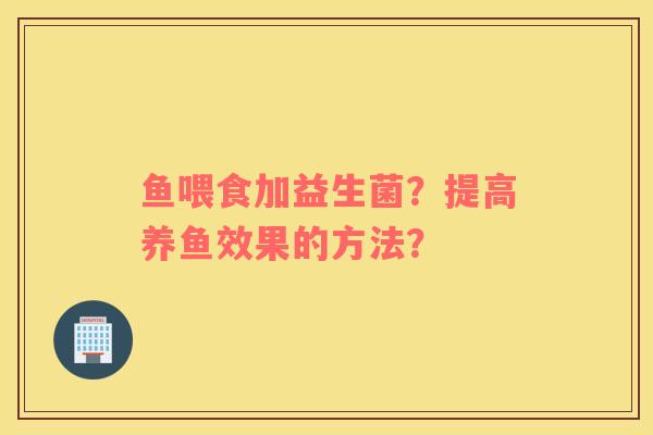 鱼喂食加益生菌？提高养鱼效果的方法？