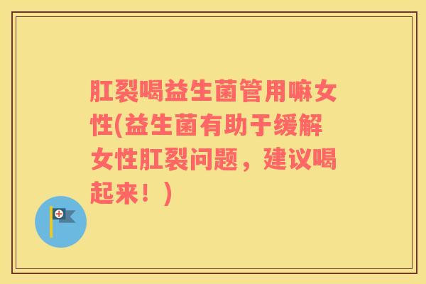 肛裂喝益生菌管用嘛女性(益生菌有助于缓解女性肛裂问题，建议喝起来！)