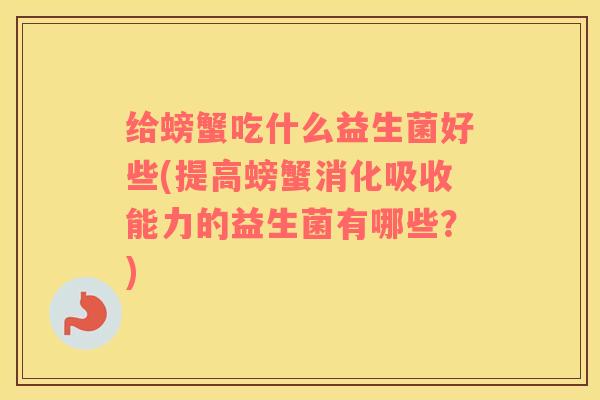 给螃蟹吃什么益生菌好些(提高螃蟹消化吸收能力的益生菌有哪些？)